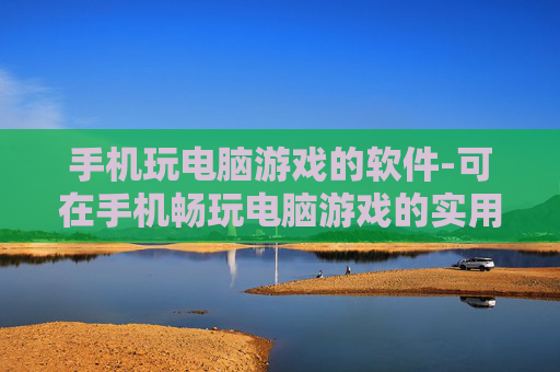 手机玩电脑游戏的软件-可在手机畅玩电脑游戏的实用工具