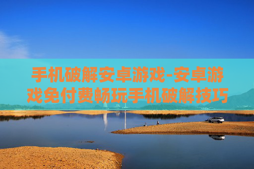 手机破解安卓游戏-安卓游戏免付费畅玩手机破解技巧