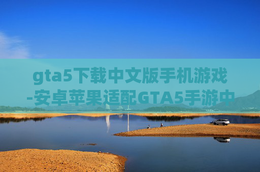 gta5下载中文版手机游戏-安卓苹果适配GTA5手游中文资源获取