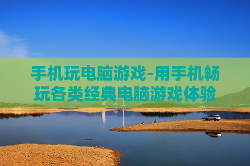 手机玩电脑游戏-用手机畅玩各类经典电脑游戏体验