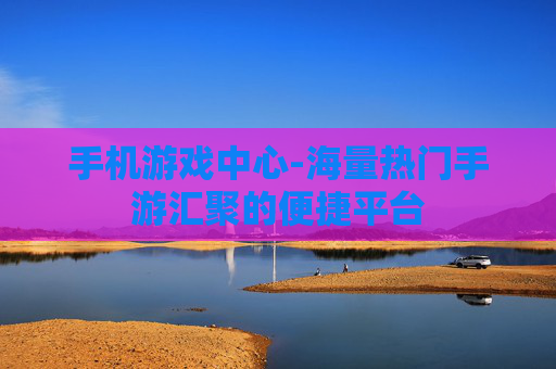 手机游戏中心-海量热门手游汇聚的便捷平台