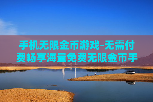 手机无限金币游戏-无需付费畅享海量免费无限金币手游