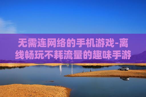无需连网络的手机游戏-离线畅玩不耗流量的趣味手游