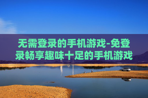 无需登录的手机游戏-免登录畅享趣味十足的手机游戏体验