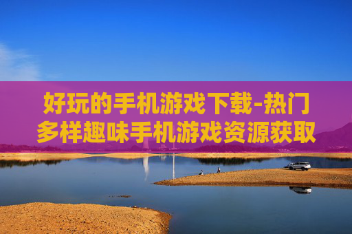 好玩的手机游戏下载-热门多样趣味手机游戏资源获取
