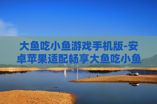 大鱼吃小鱼游戏手机版-安卓苹果适配畅享大鱼吃小鱼手游体验