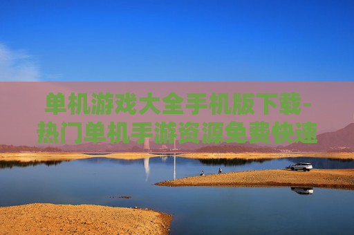 单机游戏大全手机版下载-热门单机手游资源免费快速下载途径