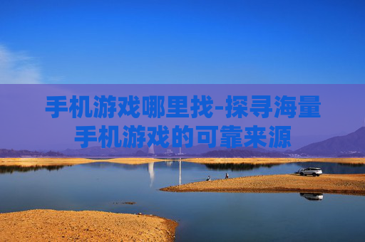 手机游戏哪里找-探寻海量手机游戏的可靠来源