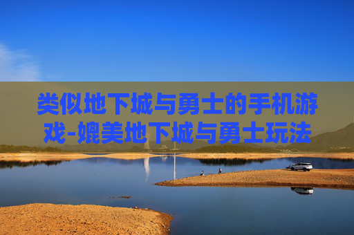 类似地下城与勇士的手机游戏-媲美地下城与勇士玩法的热门手游推荐