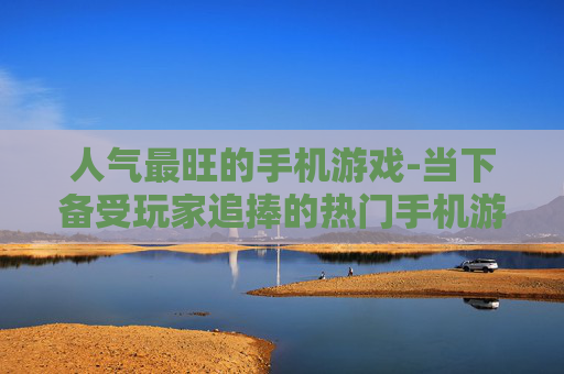 人气最旺的手机游戏-当下备受玩家追捧的热门手机游戏