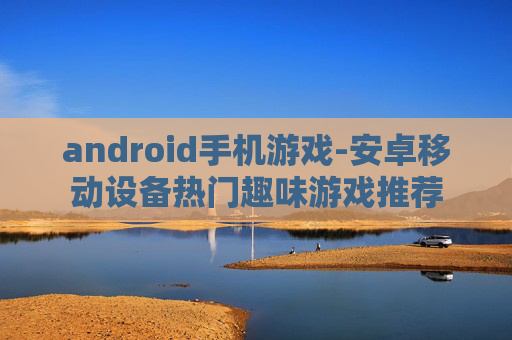 android手机游戏-安卓移动设备热门趣味游戏推荐