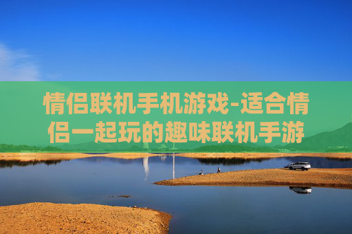 情侣联机手机游戏-适合情侣一起玩的趣味联机手游