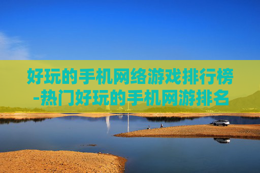 好玩的手机网络游戏排行榜-热门好玩的手机网游排名大揭秘