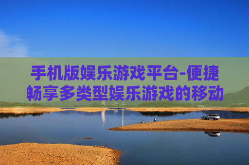 手机版娱乐游戏平台-便捷畅享多类型娱乐游戏的移动平台