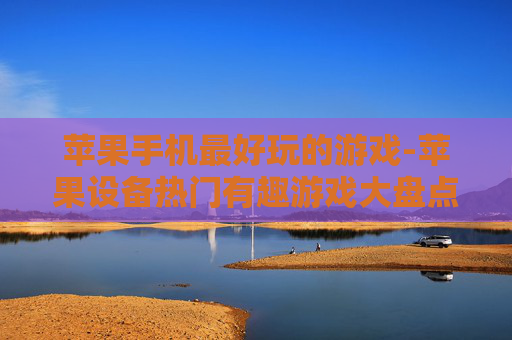 苹果手机最好玩的游戏-苹果设备热门有趣游戏大盘点