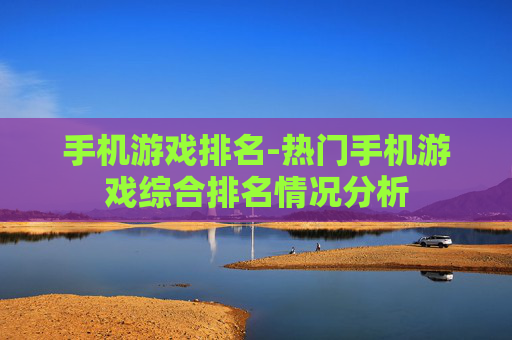 手机游戏排名-热门手机游戏综合排名情况分析