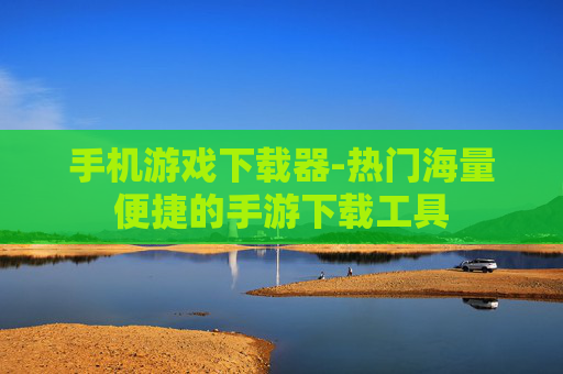 手机游戏下载器-热门海量便捷的手游下载工具