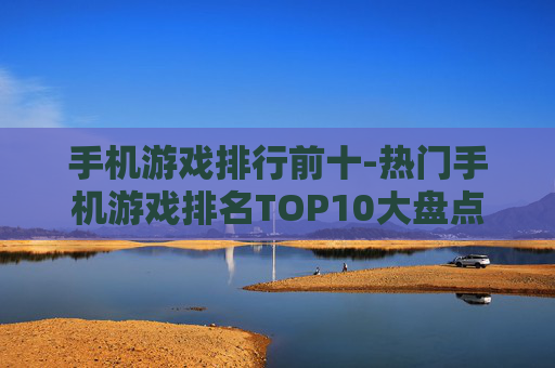 手机游戏排行前十-热门手机游戏排名TOP10大盘点