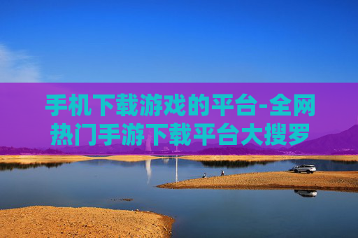 手机下载游戏的平台-全网热门手游下载平台大搜罗