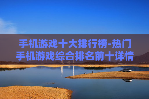 手机游戏十大排行榜-热门手机游戏综合排名前十详情