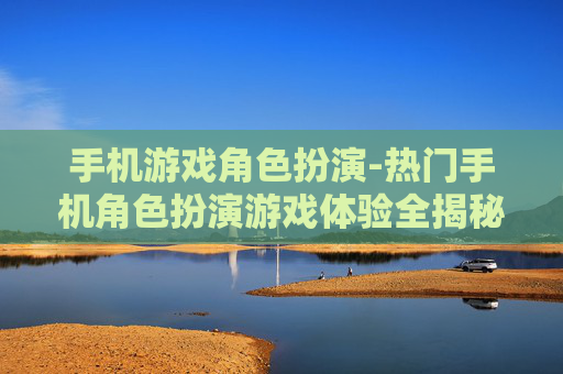 手机游戏角色扮演-热门手机角色扮演游戏体验全揭秘