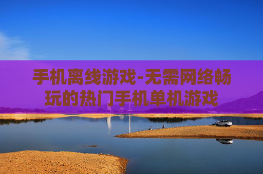手机离线游戏-无需网络畅玩的热门手机单机游戏