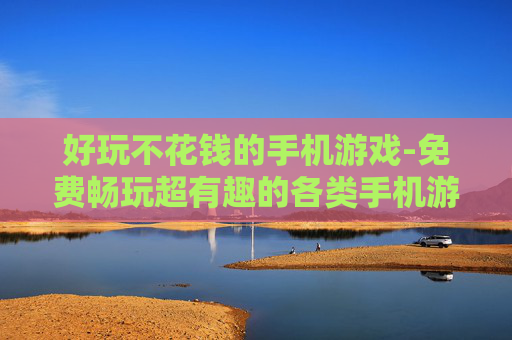 好玩不花钱的手机游戏-免费畅玩超有趣的各类手机游戏