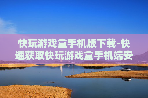 快玩游戏盒手机版下载-快速获取快玩游戏盒手机端安装包
