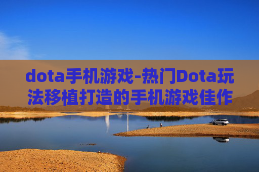 dota手机游戏-热门Dota玩法移植打造的手机游戏佳作