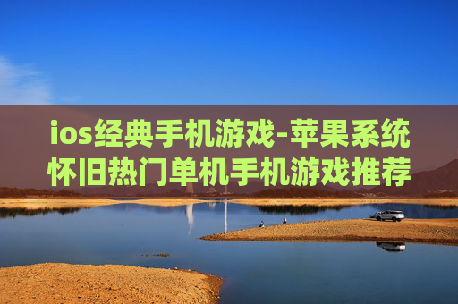 ios经典手机游戏-苹果系统怀旧热门单机手机游戏推荐