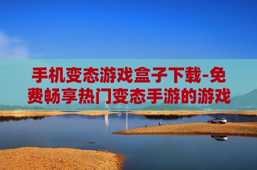手机变态游戏盒子下载-免费畅享热门变态手游的游戏盒子获取