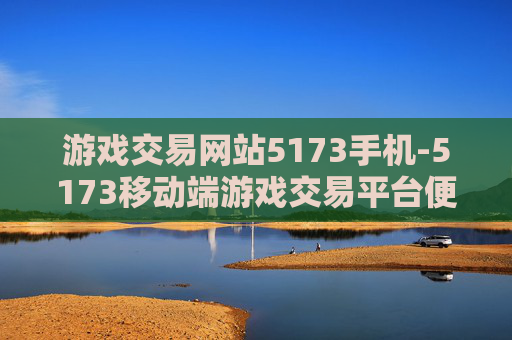 游戏交易网站5173手机-5173移动端游戏交易平台便捷体验