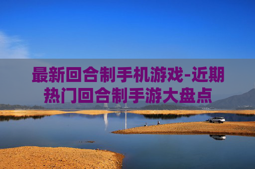 最新回合制手机游戏-近期热门回合制手游大盘点