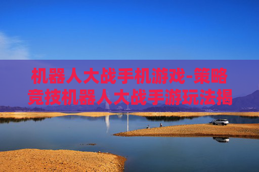 机器人大战手机游戏-策略竞技机器人大战手游玩法揭秘