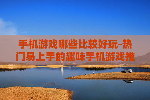手机游戏哪些比较好玩-热门易上手的趣味手机游戏推荐