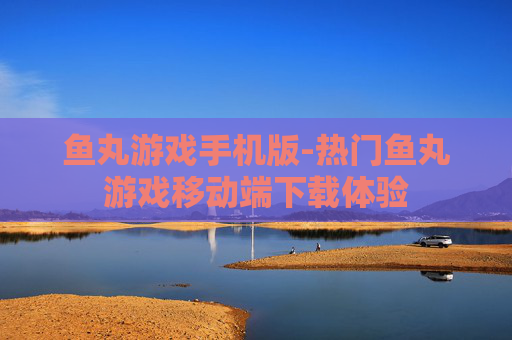 鱼丸游戏手机版-热门鱼丸游戏移动端下载体验
