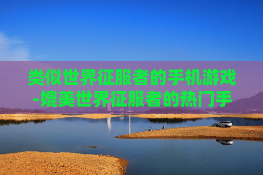 类似世界征服者的手机游戏-媲美世界征服者的热门手机策略游戏