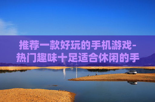 推荐一款好玩的手机游戏-热门趣味十足适合休闲的手机游戏大揭秘