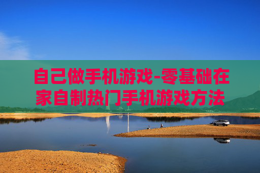 自己做手机游戏-零基础在家自制热门手机游戏方法