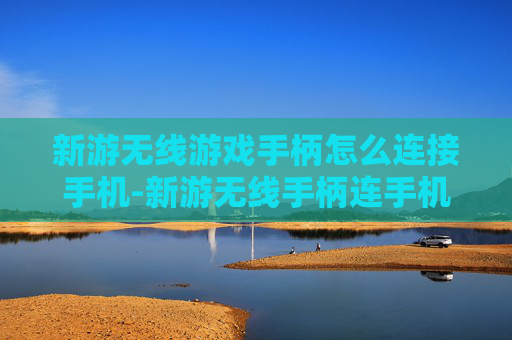 新游无线游戏手柄怎么连接手机-新游无线手柄连手机的详细操作方法