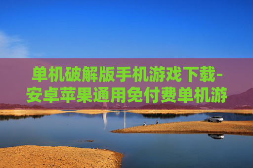 单机破解版手机游戏下载-安卓苹果通用免付费单机游戏资源获取