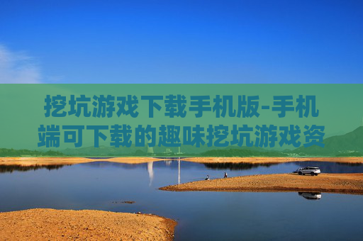 挖坑游戏下载手机版-手机端可下载的趣味挖坑游戏资源