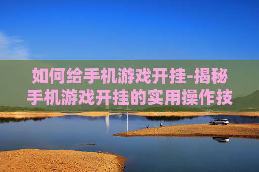 如何给手机游戏开挂-揭秘手机游戏开挂的实用操作技巧