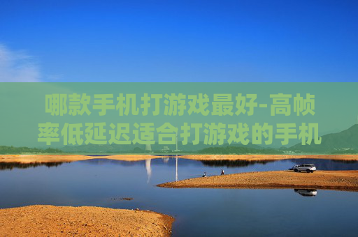 哪款手机打游戏最好-高帧率低延迟适合打游戏的手机推荐