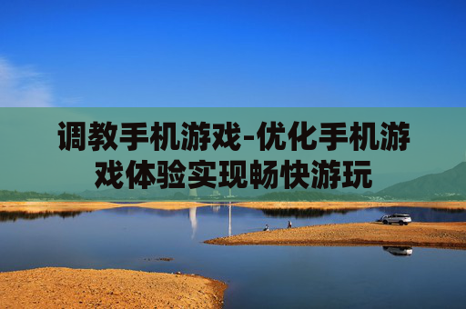调教手机游戏-优化手机游戏体验实现畅快游玩