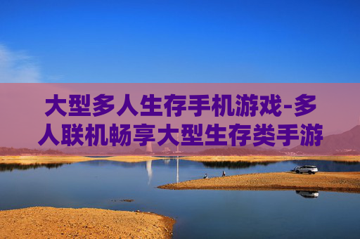 大型多人生存手机游戏-多人联机畅享大型生存类手游乐趣