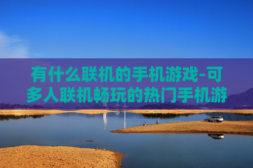 有什么联机的手机游戏-可多人联机畅玩的热门手机游戏推荐