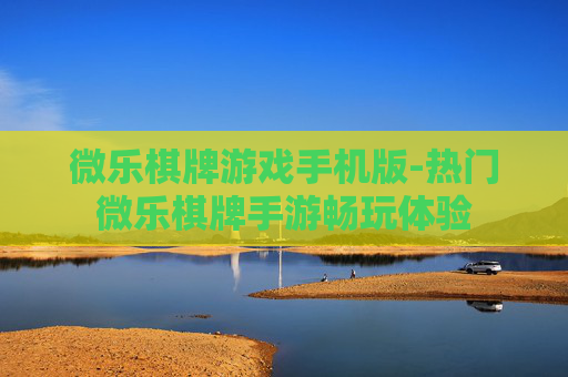 微乐棋牌游戏手机版-热门微乐棋牌手游畅玩体验