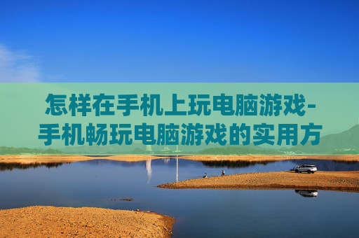 怎样在手机上玩电脑游戏-手机畅玩电脑游戏的实用方法技巧