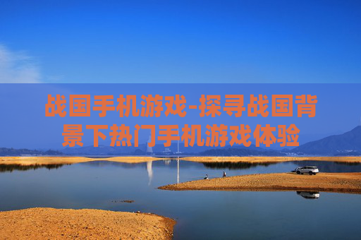战国手机游戏-探寻战国背景下热门手机游戏体验